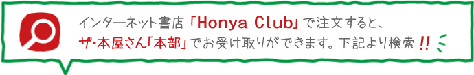 インターネット書店「Honya Club」で注文すると、ザ・本屋さん「本部」もしくは「WOW店」でお受け取りできます。下記より検索！
